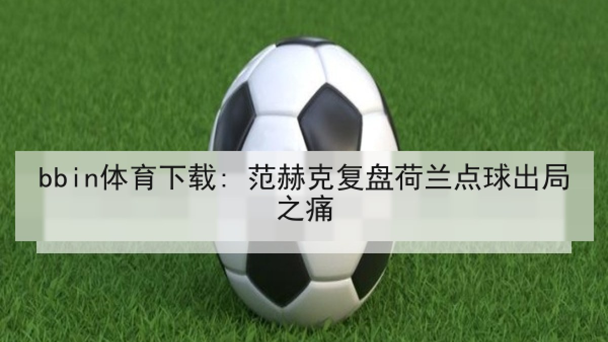 bbin体育下载: 范赫克复盘荷兰点球出局之痛