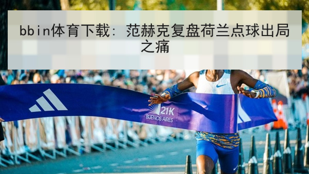 bbin体育下载: 范赫克复盘荷兰点球出局之痛