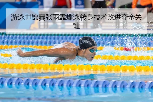 游泳世锦赛张雨霏蝶泳转身技术改进夺金关键