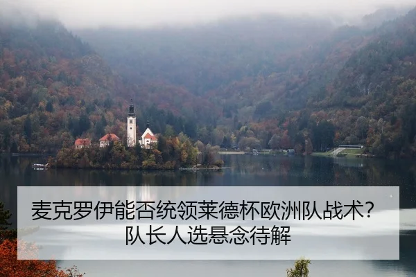麦克罗伊能否统领莱德杯欧洲队战术？队长人选悬念待解