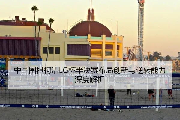 中国围棋柯洁LG杯半决赛布局创新与逆转能力深度解析