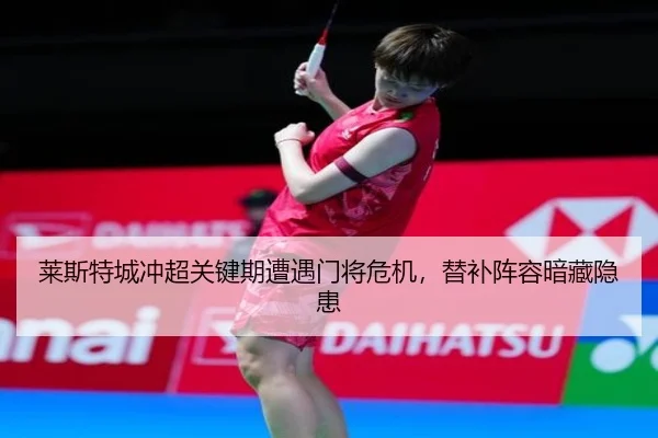 莱斯特城冲超关键期遭遇门将危机，替补阵容暗藏隐患
