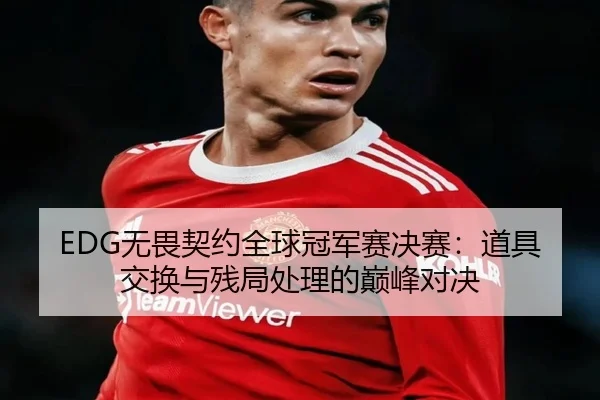 EDG无畏契约全球冠军赛决赛：道具交换与残局处理的巅峰对决