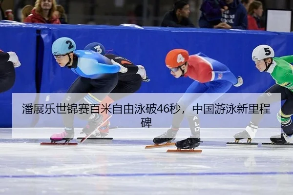 潘展乐世锦赛百米自由泳破46秒，中国游泳新里程碑