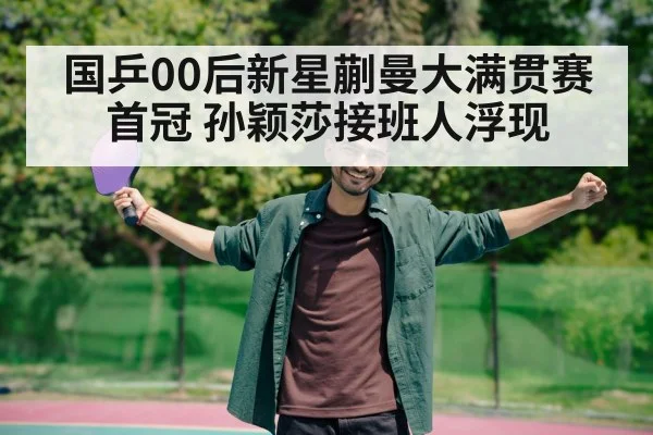国乒00后新星蒯曼大满贯赛首冠 孙颖莎接班人浮现