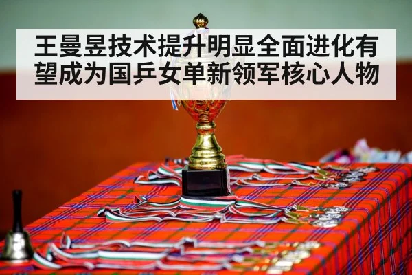 王曼昱技术提升明显全面进化有望成为国乒女单新领军核心人物