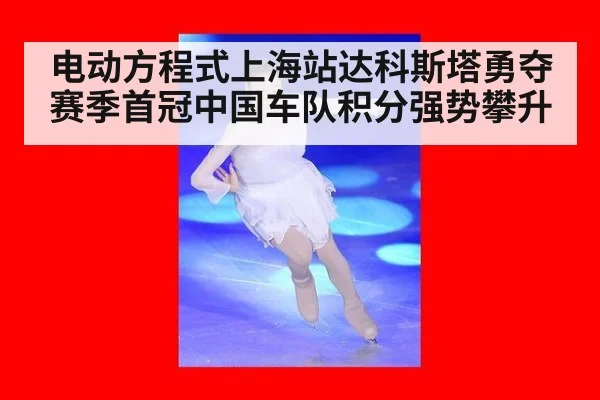 电动方程式上海站达科斯塔勇夺赛季首冠中国车队积分强势攀升