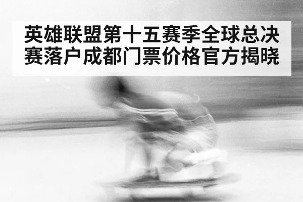英雄联盟第十五赛季全球总决赛落户成都门票价格官方揭晓